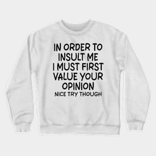 In Order To Insult me I Must First Value Your Opinion Nice Try Though Crewneck Sweatshirt